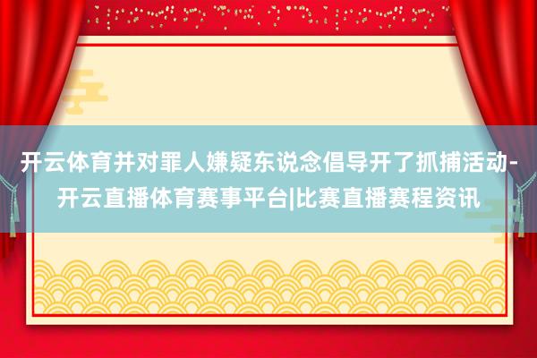 开云体育并对罪人嫌疑东说念倡导开了抓捕活动-开云直播体育赛事平台|比赛直播赛程资讯