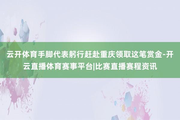 云开体育手脚代表躬行赶赴重庆领取这笔赏金-开云直播体育赛事平台|比赛直播赛程资讯