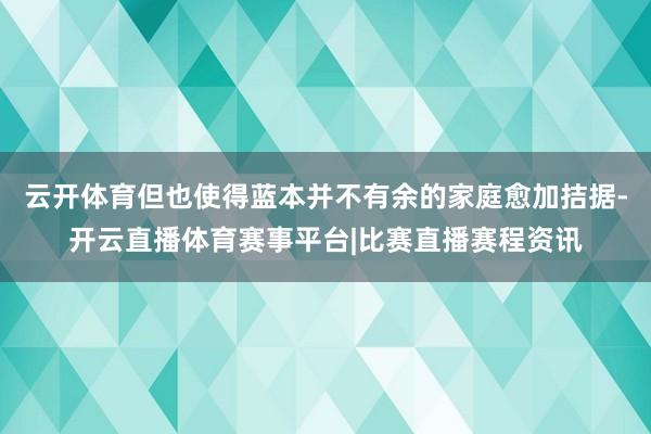 云开体育但也使得蓝本并不有余的家庭愈加拮据-开云直播体育赛事平台|比赛直播赛程资讯