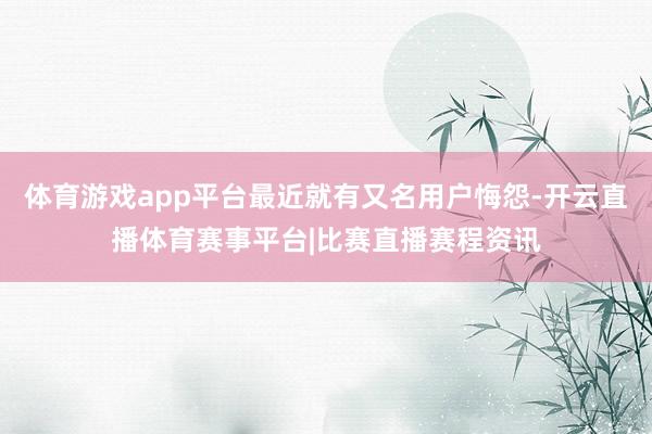 体育游戏app平台最近就有又名用户悔怨-开云直播体育赛事平台|比赛直播赛程资讯