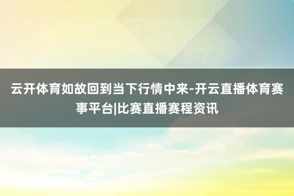 云开体育如故回到当下行情中来-开云直播体育赛事平台|比赛直播赛程资讯