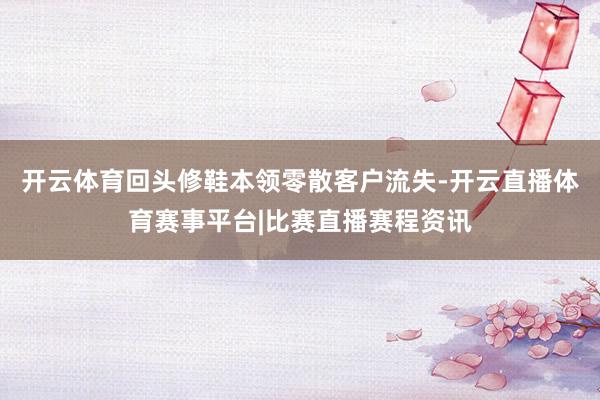 开云体育回头修鞋本领零散客户流失-开云直播体育赛事平台|比赛直播赛程资讯