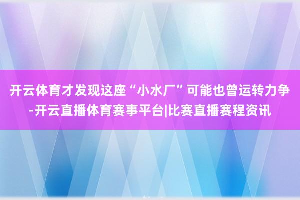 开云体育才发现这座“小水厂”可能也曾运转力争-开云直播体育赛事平台|比赛直播赛程资讯