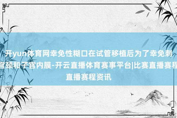 开yun体育网幸免性糊口在试管移植后为了幸免刺激子宫颈和子宫内膜-开云直播体育赛事平台|比赛直播赛程资讯