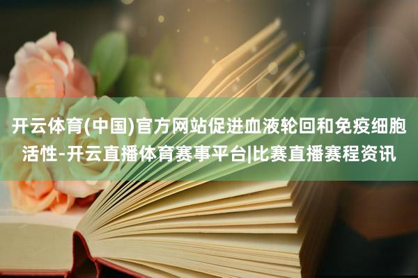 开云体育(中国)官方网站促进血液轮回和免疫细胞活性-开云直播体育赛事平台|比赛直播赛程资讯