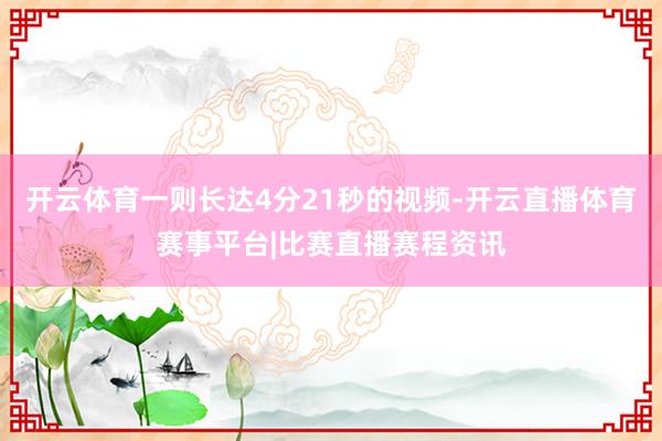 开云体育一则长达4分21秒的视频-开云直播体育赛事平台|比赛直播赛程资讯