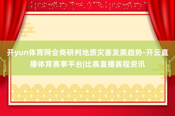 开yun体育网会商研判地质灾害发展趋势-开云直播体育赛事平台|比赛直播赛程资讯