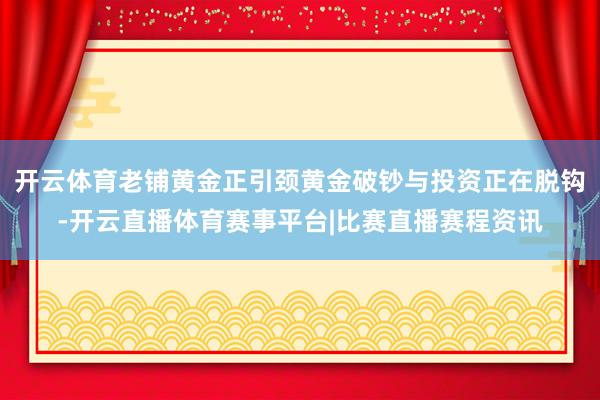 开云体育老铺黄金正引颈黄金破钞与投资正在脱钩-开云直播体育赛事平台|比赛直播赛程资讯