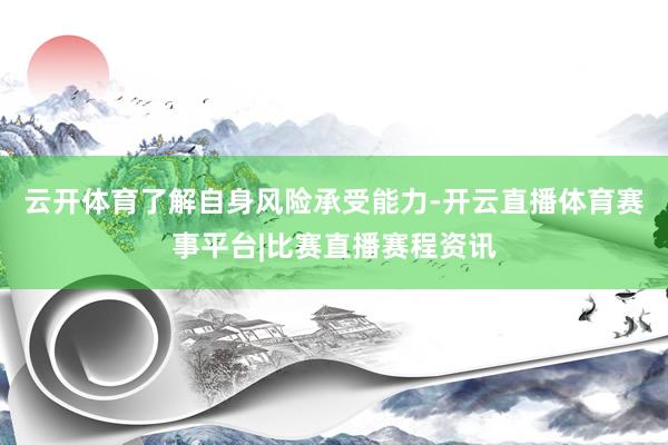 云开体育了解自身风险承受能力-开云直播体育赛事平台|比赛直播赛程资讯