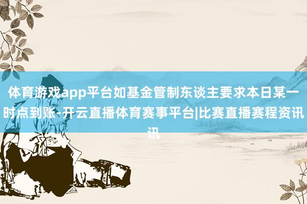体育游戏app平台如基金管制东谈主要求本日某一时点到账-开云直播体育赛事平台|比赛直播赛程资讯
