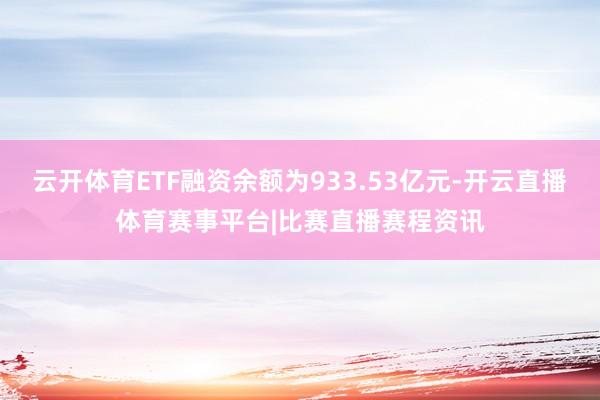 云开体育ETF融资余额为933.53亿元-开云直播体育赛事平台|比赛直播赛程资讯