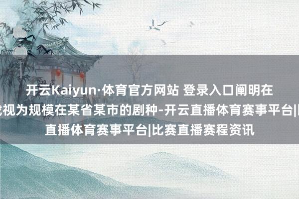 开云Kaiyun·体育官方网站 登录入口阐明在那时并未将黄梅戏视为规模在某省某市的剧种-开云直播体育赛事平台|比赛直播赛程资讯