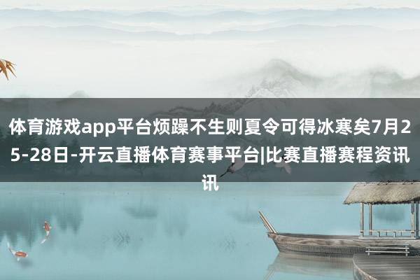 体育游戏app平台烦躁不生则夏令可得冰寒矣7月25-28日-开云直播体育赛事平台|比赛直播赛程资讯