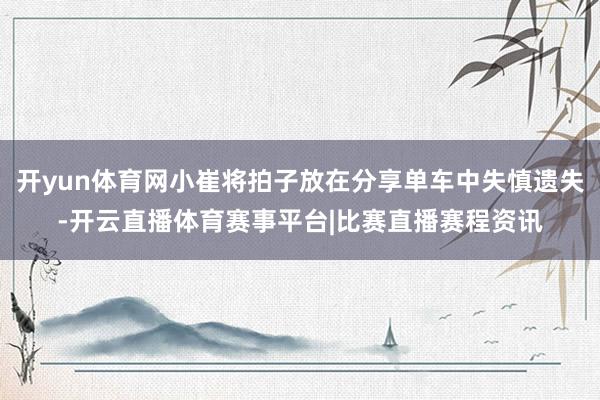 开yun体育网小崔将拍子放在分享单车中失慎遗失-开云直播体育赛事平台|比赛直播赛程资讯