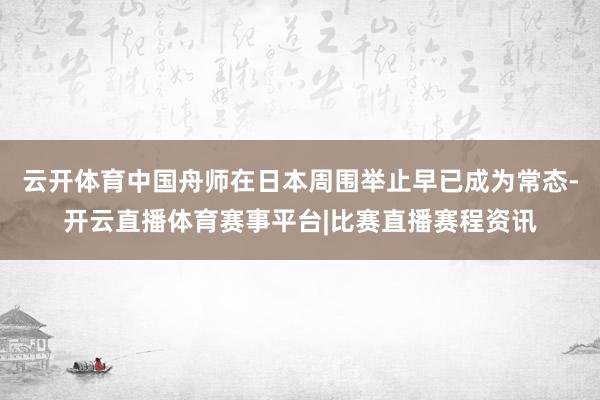 云开体育中国舟师在日本周围举止早已成为常态-开云直播体育赛事平台|比赛直播赛程资讯