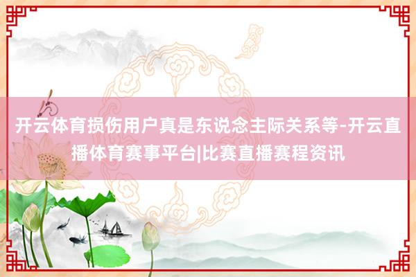 开云体育损伤用户真是东说念主际关系等-开云直播体育赛事平台|比赛直播赛程资讯
