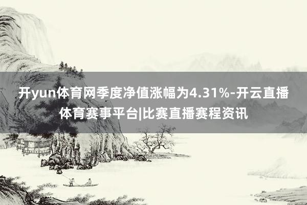 开yun体育网季度净值涨幅为4.31%-开云直播体育赛事平台|比赛直播赛程资讯