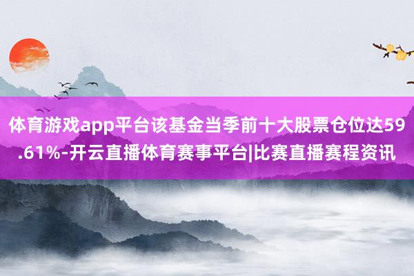 体育游戏app平台该基金当季前十大股票仓位达59.61%-开云直播体育赛事平台|比赛直播赛程资讯