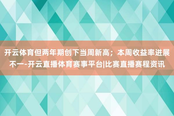 开云体育但两年期创下当周新高；本周收益率进展不一-开云直播体育赛事平台|比赛直播赛程资讯