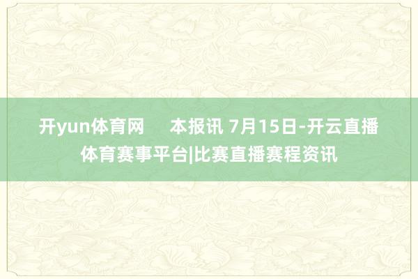开yun体育网 本报讯 7月15日-开云直播体育赛事平台|比赛直播赛程资讯
