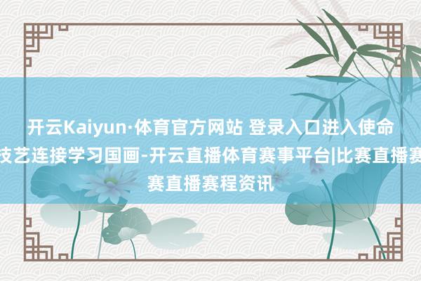 开云Kaiyun·体育官方网站 登录入口进入使命后业余技艺连接学习国画-开云直播体育赛事平台|比赛直播赛程资讯