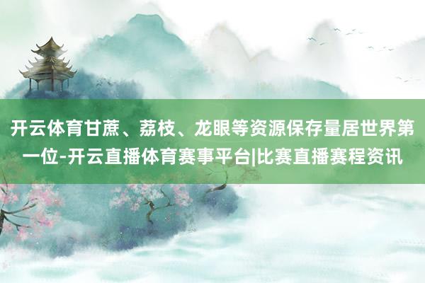 开云体育甘蔗、荔枝、龙眼等资源保存量居世界第一位-开云直播体育赛事平台|比赛直播赛程资讯