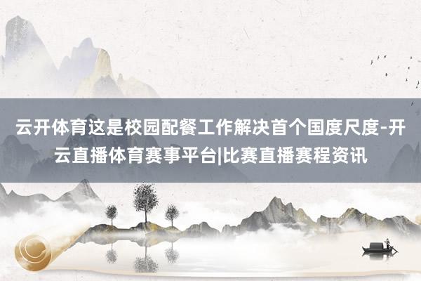云开体育这是校园配餐工作解决首个国度尺度-开云直播体育赛事平台|比赛直播赛程资讯