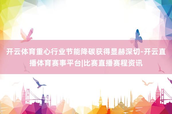 开云体育重心行业节能降碳获得显赫深切-开云直播体育赛事平台|比赛直播赛程资讯