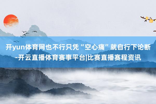 开yun体育网也不行只凭“空心痛”就自行下论断-开云直播体育赛事平台|比赛直播赛程资讯