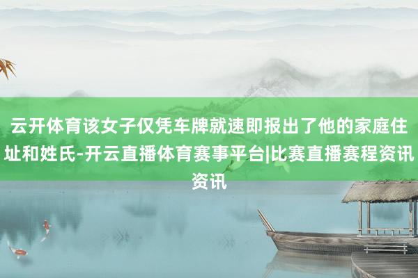 云开体育该女子仅凭车牌就速即报出了他的家庭住址和姓氏-开云直播体育赛事平台|比赛直播赛程资讯