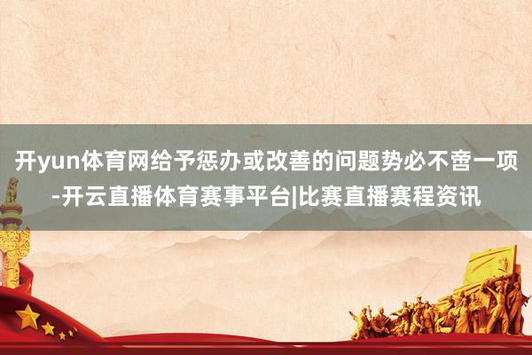 开yun体育网给予惩办或改善的问题势必不啻一项-开云直播体育赛事平台|比赛直播赛程资讯