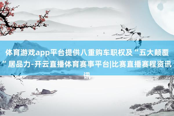体育游戏app平台提供八重购车职权及“五大颠覆”居品力-开云直播体育赛事平台|比赛直播赛程资讯