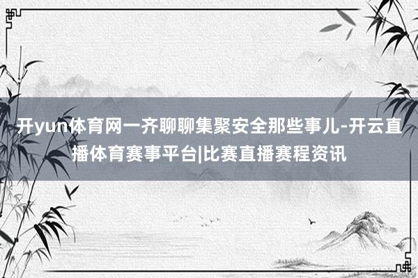 开yun体育网一齐聊聊集聚安全那些事儿-开云直播体育赛事平台|比赛直播赛程资讯