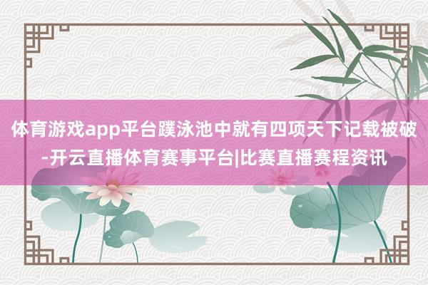 体育游戏app平台蹼泳池中就有四项天下记载被破-开云直播体育赛事平台|比赛直播赛程资讯