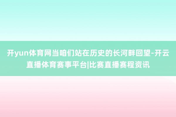 开yun体育网当咱们站在历史的长河畔回望-开云直播体育赛事平台|比赛直播赛程资讯