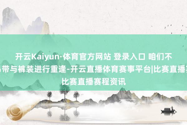 开云Kaiyun·体育官方网站 登录入口 咱们不错诓骗吊带与裤装进行重逢-开云直播体育赛事平台|比赛直播赛程资讯