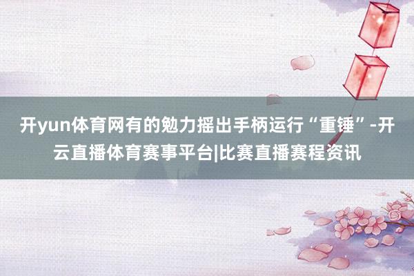开yun体育网有的勉力摇出手柄运行“重锤”-开云直播体育赛事平台|比赛直播赛程资讯