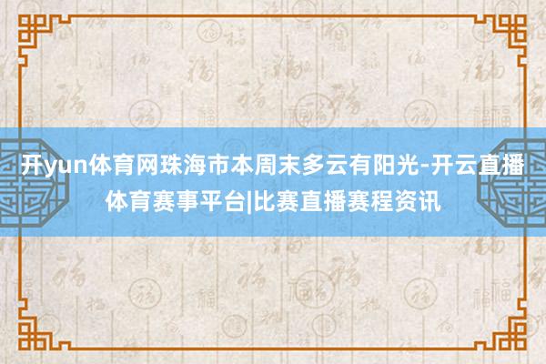 开yun体育网珠海市本周末多云有阳光-开云直播体育赛事平台|比赛直播赛程资讯
