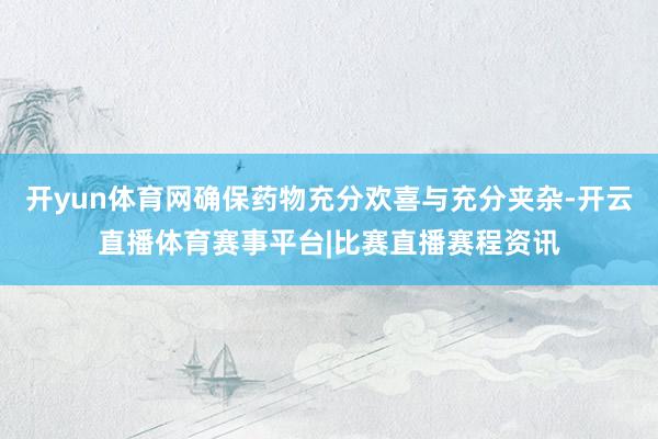 开yun体育网确保药物充分欢喜与充分夹杂-开云直播体育赛事平台|比赛直播赛程资讯