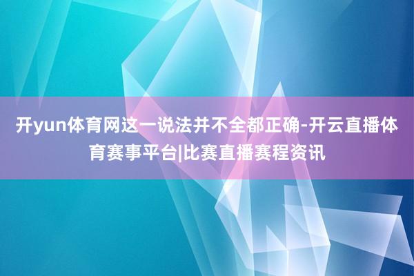 开yun体育网这一说法并不全都正确-开云直播体育赛事平台|比赛直播赛程资讯