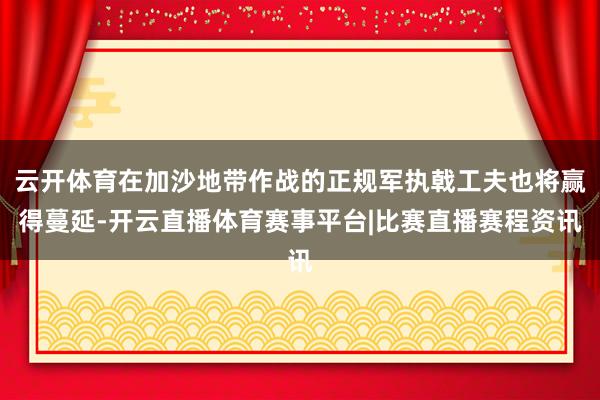 云开体育在加沙地带作战的正规军执戟工夫也将赢得蔓延-开云直播体育赛事平台|比赛直播赛程资讯