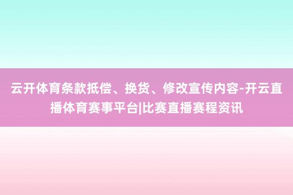 云开体育条款抵偿、换货、修改宣传内容-开云直播体育赛事平台|比赛直播赛程资讯