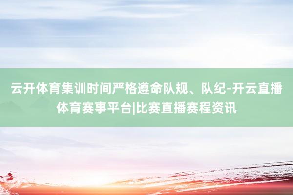 云开体育集训时间严格遵命队规、队纪-开云直播体育赛事平台|比赛直播赛程资讯