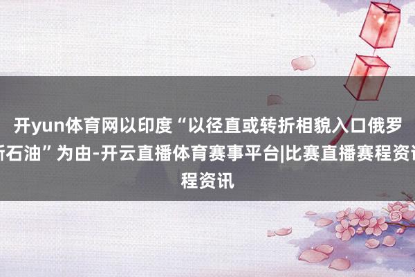 开yun体育网以印度“以径直或转折相貌入口俄罗斯石油”为由-开云直播体育赛事平台|比赛直播赛程资讯