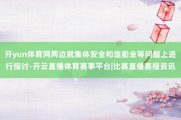 开yun体育网两边就集体安全和造船业等问题上进行探讨-开云直播体育赛事平台|比赛直播赛程资讯