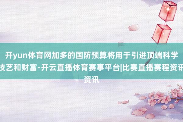 开yun体育网加多的国防预算将用于引进顶端科学技艺和财富-开云直播体育赛事平台|比赛直播赛程资讯