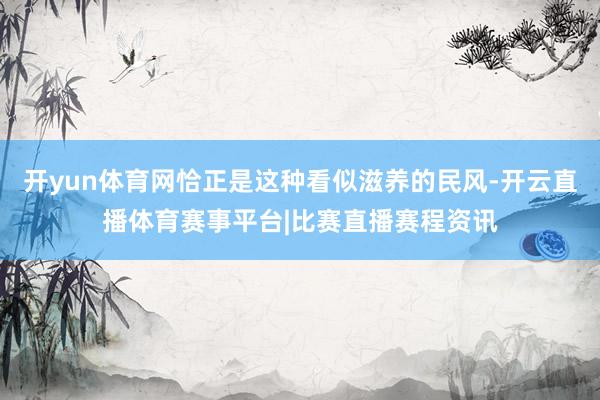 开yun体育网恰正是这种看似滋养的民风-开云直播体育赛事平台|比赛直播赛程资讯