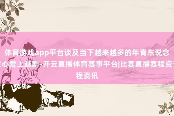 体育游戏app平台谈及当下越来越多的年青东说念主心爱上越剧-开云直播体育赛事平台|比赛直播赛程资讯