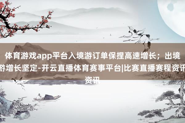 体育游戏app平台入境游订单保捏高速增长;出境游增长坚定-开云直播体育赛事平台|比赛直播赛程资讯