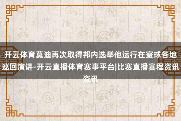 开云体育莫迪再次取得邦内选举他运行在寰球各地巡回演讲-开云直播体育赛事平台|比赛直播赛程资讯